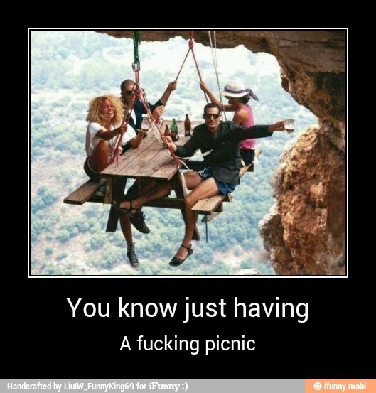 You know just having
A fucking picnic - You know just having
A fucking picnic