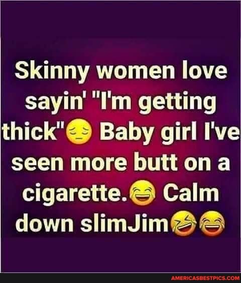 Skinny women love sayin' "I'm getting thick"@ Baby girl I've seen more butt on a cigarette.& Calm down