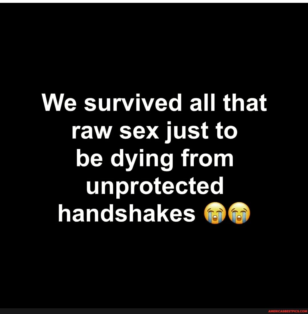 We Survived All That Raw Sex Just To Be Dying From Unprotected 