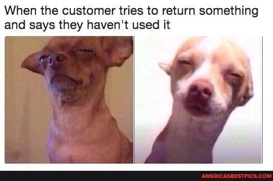When the customer tries to return something and says they haven't used it