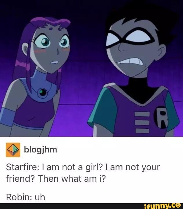 Starfire I Am Not A Girl I Am ºt Your Friend Then What Am I Robin Uh