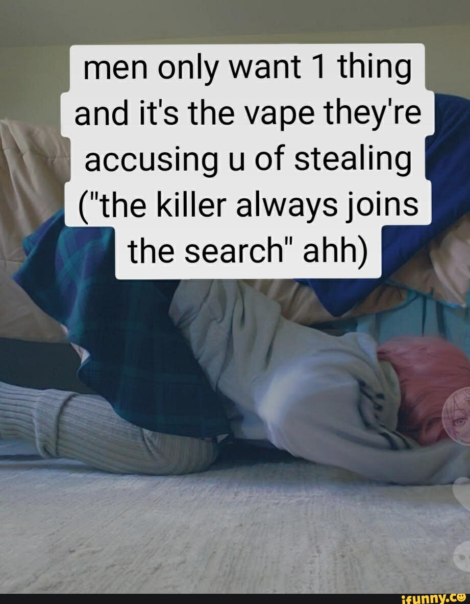 Men only want thing and it's the vape they're I accusing u of stealing ...