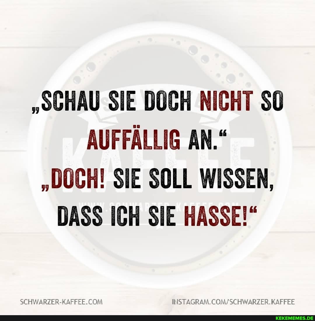 "SCHAU SIE DOCH NICHT SO AUFFÄLLIG AN."
"DOCH! SIE SOLL WISSEN,
DASS ICH SIE HASSE!"
COMFSCHWARZER. KAFFEE