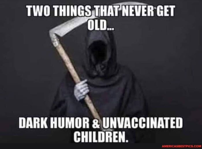 TWO THINGS THAT NEVER GET OLD...
DARK HUMOR UNVACCINATED CHILDREN.