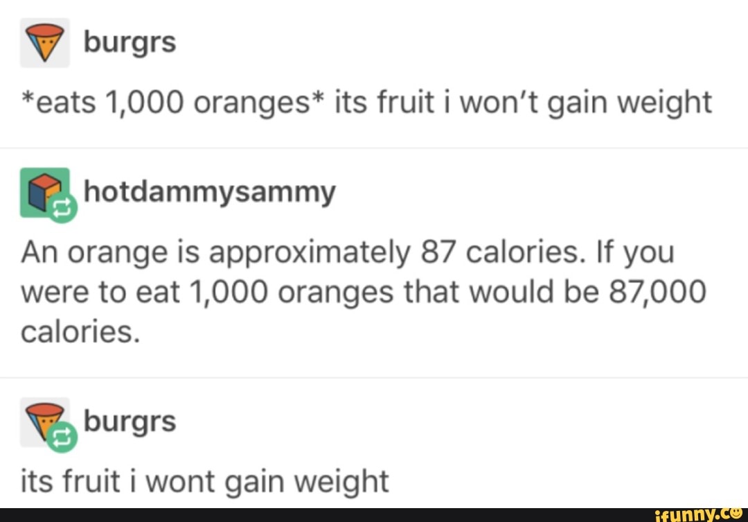 ' burgrs *eats 1,000 oranges* its fruit i won't gain weight