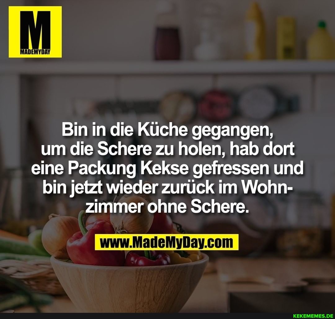 Bin in die Küche gegangen, um die Schere zu holen, hab dort eine Packung Kekse gefressen und bin jetzt wieder zurück im Wohn- zimmer ohne Schere.