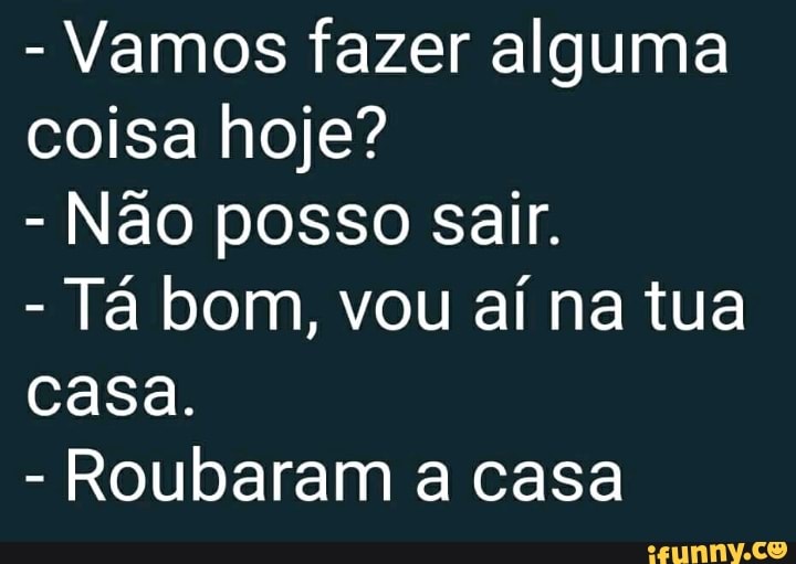 Vamos fazer alguma
coisa hoje?
Não posso sair.
Tá bom, vou aí na tua
casa.
Roubaram a casa