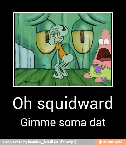 Oh squidward
Gimme soma dat - Oh squidward
Gimme soma dat