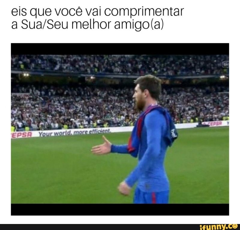 eis que você vai comprimentar
a Sua/Seu melhor amigo(a)