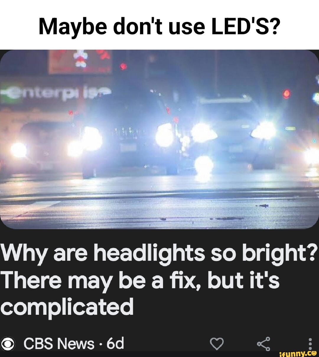 Maybe don't use LED'S? Why are headlights so bright? There may be a fix, but  it's complicated CBS News - - iFunny