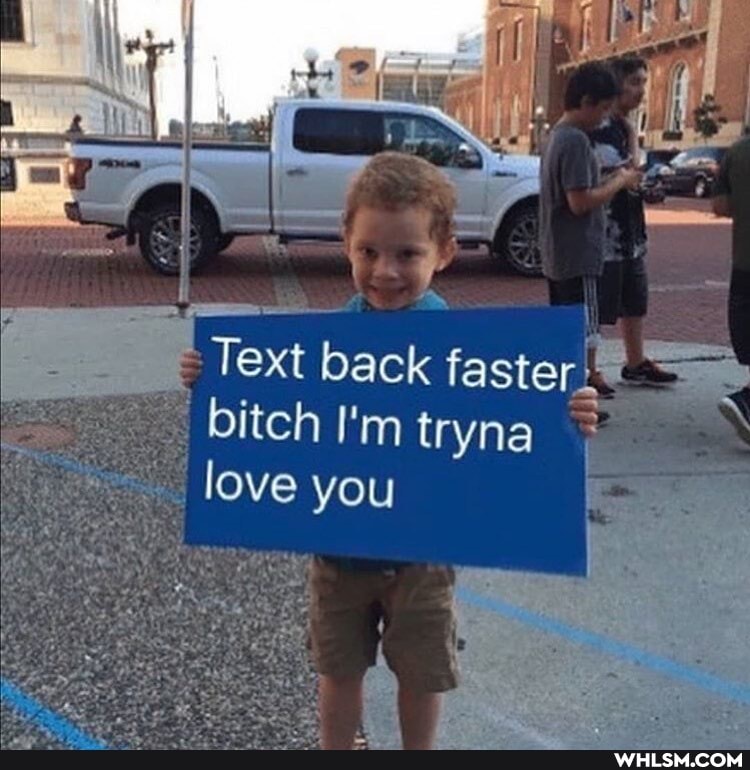 Text bitch back I'm faster bitch I'm tryna
love you =