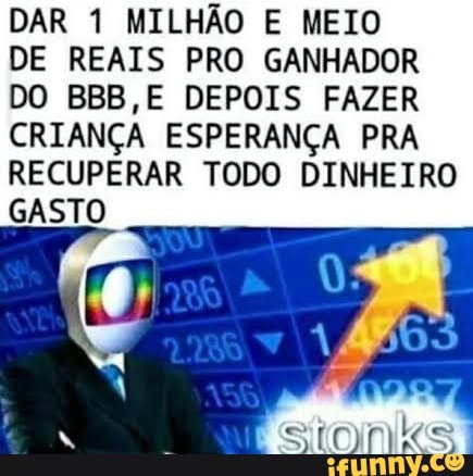 DAR 1 MILHÃO E MEIO
DE REAIS PRO GANHADOR
DO BBB,E DEPOIS FAZER
CRIANÇA ESPERANÇA PRA
RECUPERAR TODO DINHEIRO
GASTO
