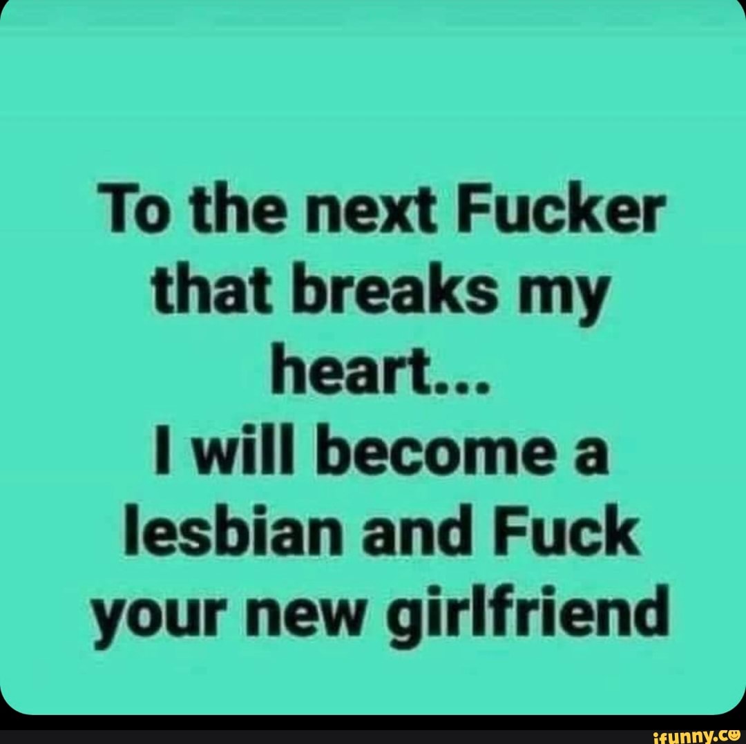 To The Next Fucker That Breaks My Heart Will Become A Lesbian And Fuck Your New Girlfriend 5178