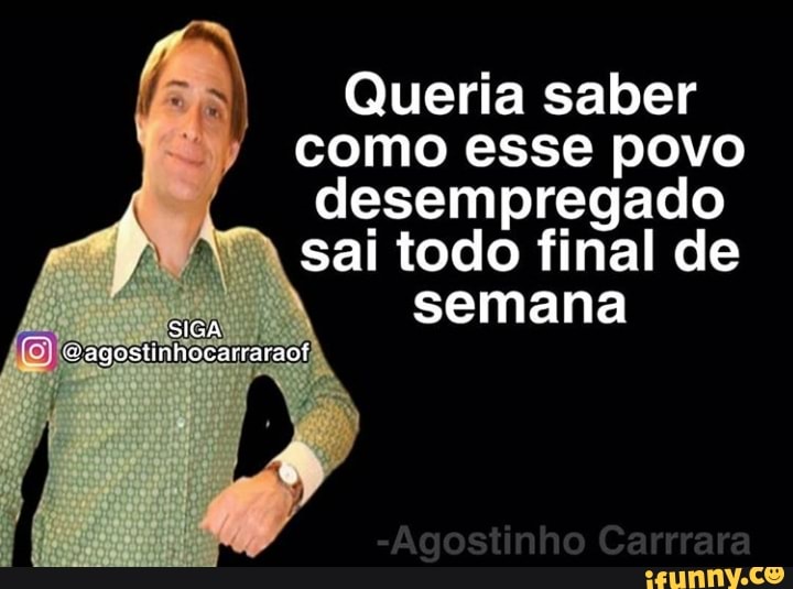 f
À Queria saber
como esse povo
desempregado
sai todo final de
semana
in
Sei)
AS) (@agostinhocarraraof,