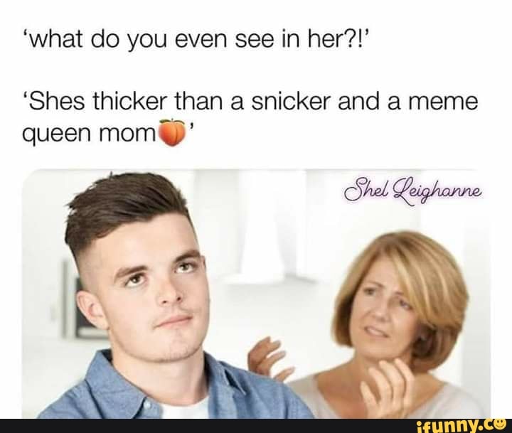 'what do you even see in her?!' 'Shes thicker than a snicker and a meme ...