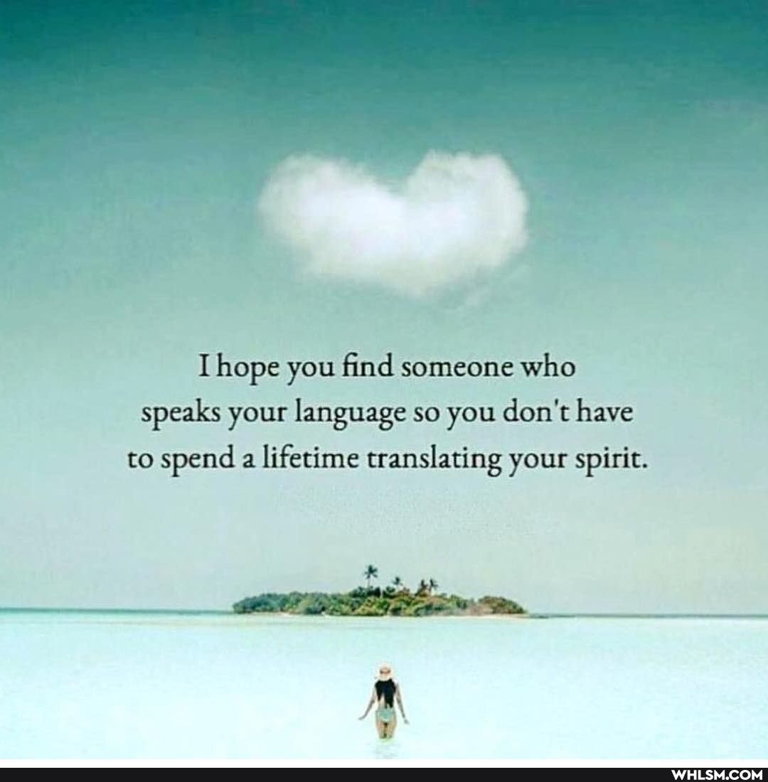 hope you find someone who
speaks your language so you don't have to spend a lifetime translating your spirit.