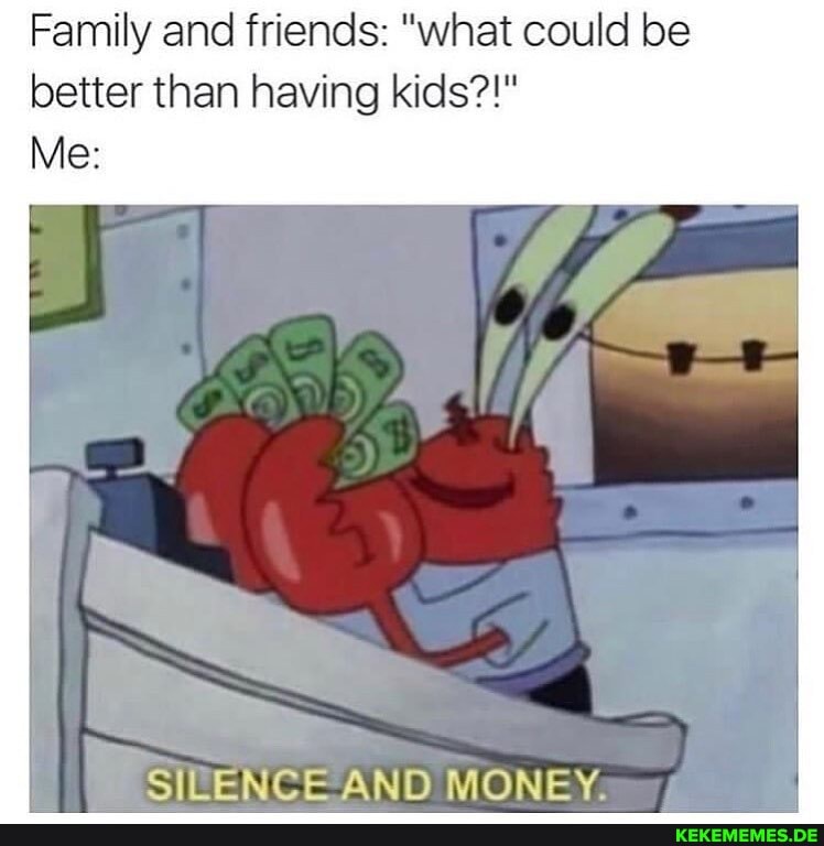 Family and friends: "what could be better than having kids?!"
Me:
SILENCE AND MONEY.