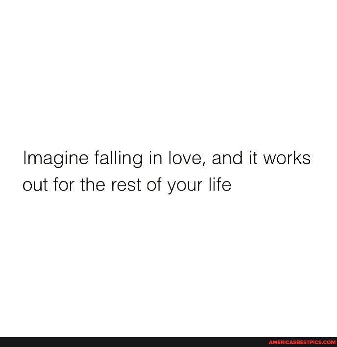 Imagine falling in love, and it works out for the rest of your life