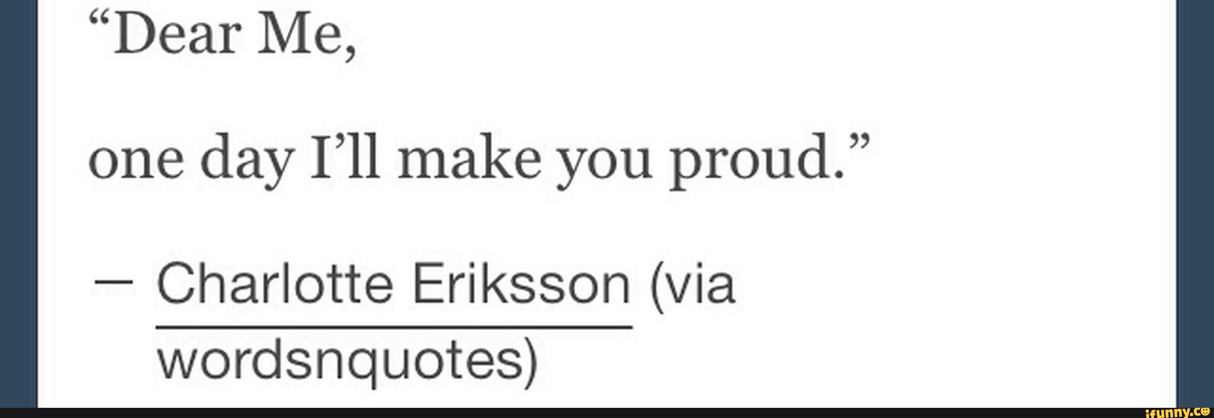 Dear Me One Day I Ll Make You Proud Charlotte Eriksson Via Wordanuotes Ifunny