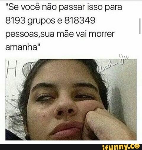 "Se você não passar isso para
8193 grupos e 818349
pessoas, sua mãe vai morrer
amanha"