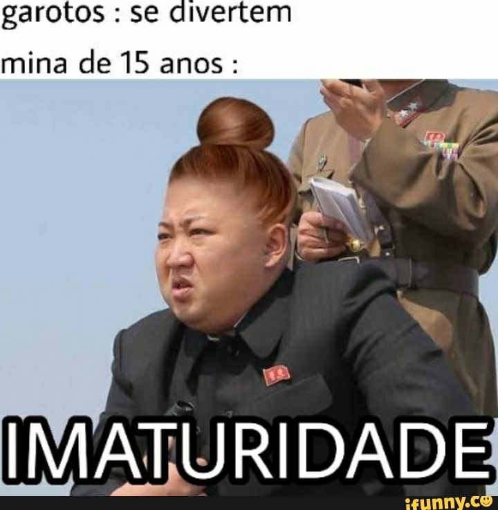 garotos : se divertem
mina de 15 anos:
IMATURIDADE