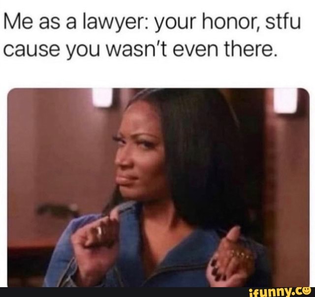 Me as a lawyer: your honor, stfu cause you wasn't even there. - iFunny