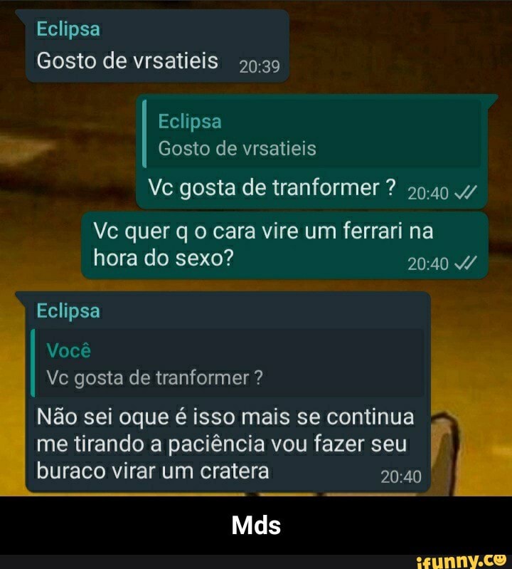Eclipsa
Gosto de vrsatieis
Eclipsa
Gosto de vrsatieis
Vc gosta de tranformer ? /
Vc quer q o cara vire um ferrari na hora do sexo?
Eclipsa
Você
Vc gosta de tranformer ?
Não sei oque é isso mais se continua me tirando a paciência vou fazer seu buraco virar um cratera
Mds - Mds