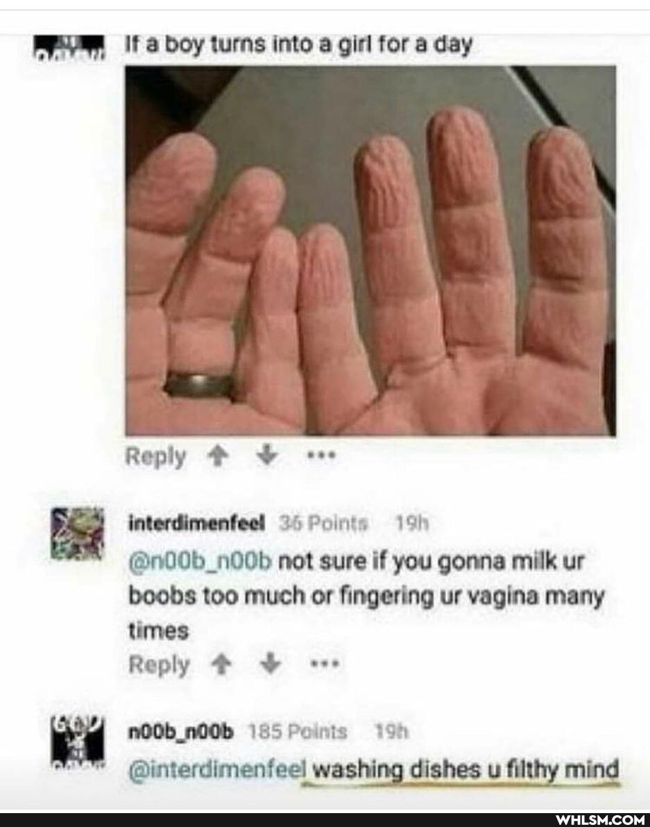 If boy turns into a girl for a day
Reply
interdimenfeel 25 Points
@n00b_n00b not sure if you gonna milk ur boobs too much or fingering ur vagina many times
no
Reply
N00b_N00b 165 Points
@interdimenfeel washing dishes u filthy mind