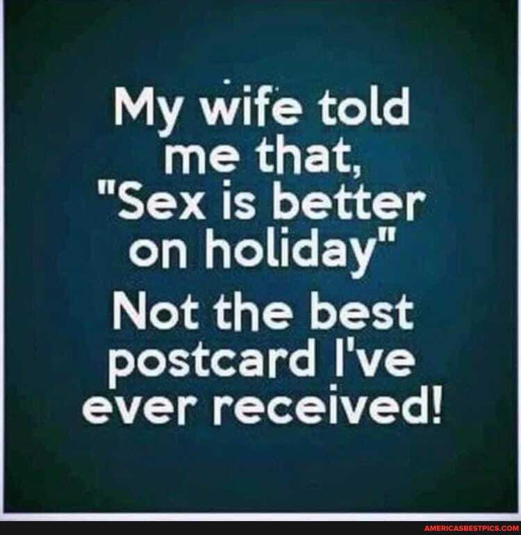 My wife told me that,
"Sex is better on holiday"
Not the best
postcard I've ever received!