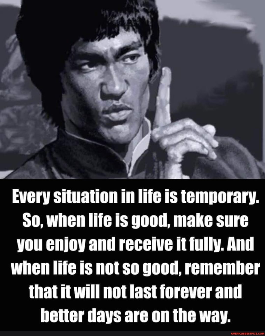 Every situation in life is temporary.
So, when life is good, make sure you enjoy and receive it fully. And when life is not so good, remember that it will not last forever and better days are on the way.