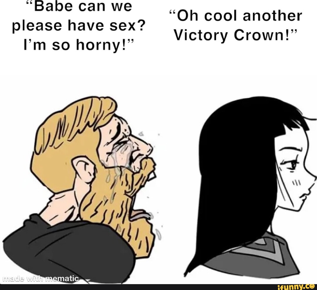 Babe Can We Please Have Sex Im So Horny Oh Cool Another Victory Crown Ifunny 