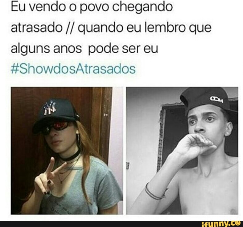 Eu vendo o povo chegando
atrasado quando eu lembro que
alguns anos pode ser eu