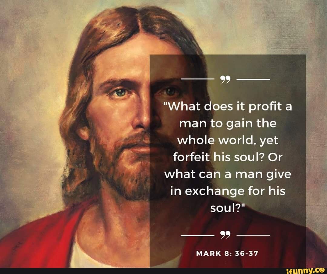 99 What Does It Profit A Man To Gain The Whole World Yet Forfeit His Soul Or What Can A Man Give In Exchange For His Soul Mark 8 36 37