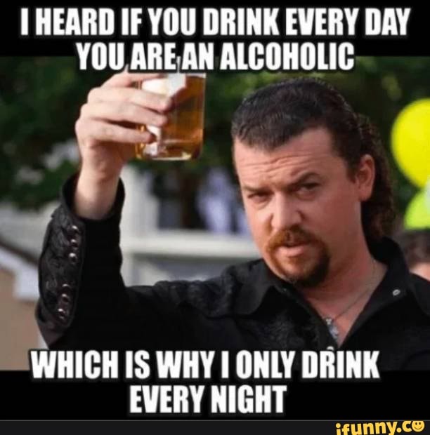 HEARD IF YOU DRINK EVERY DAY YOU ARE AN ALCOHOLIC WHICH IS WHY ONLY
