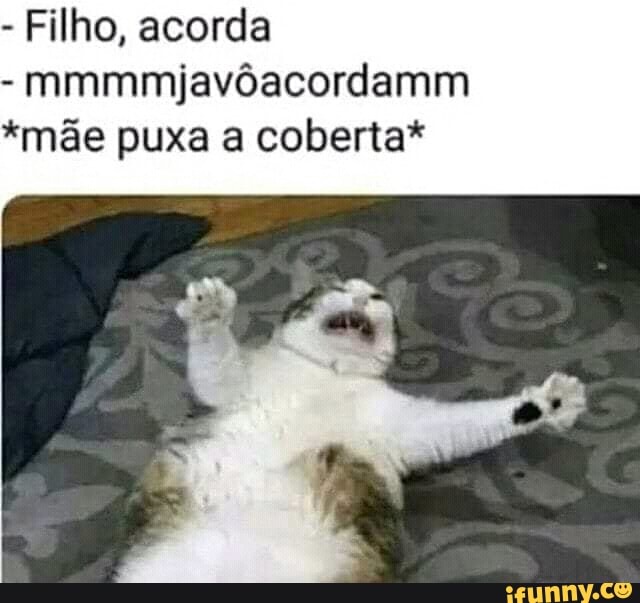 - Filho, acorda
- mmmmjavôacordamm
*mãe puxa a coberta*