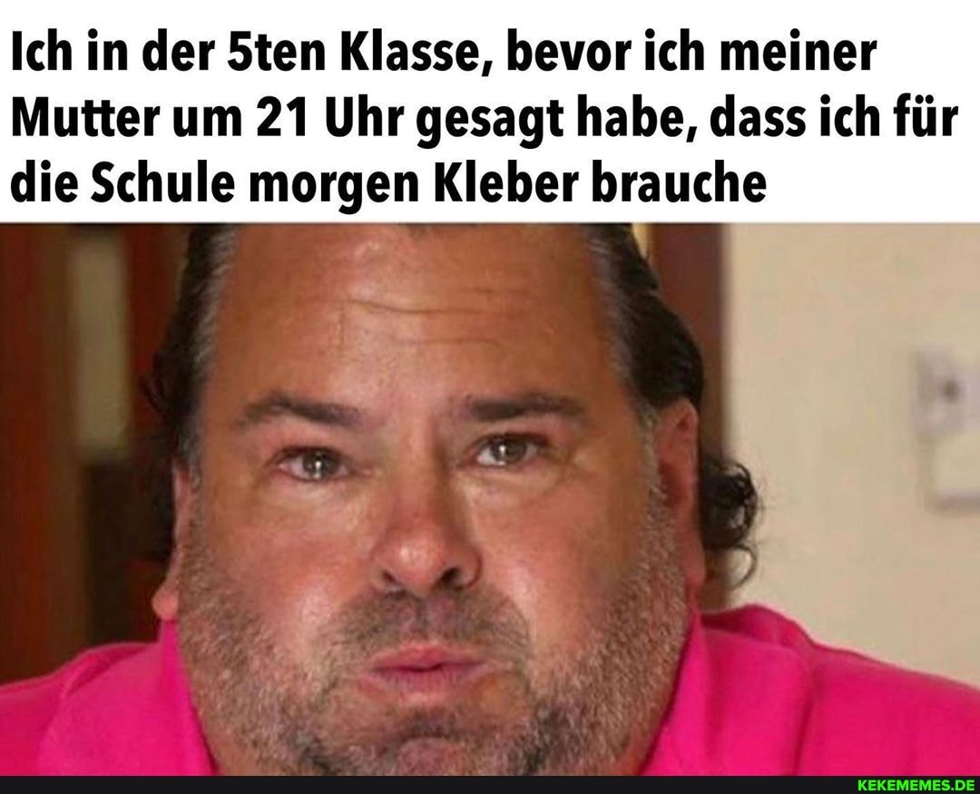 Ich in der 5ten Klasse, bevor ich meiner
Mutter um 21 Uhr gesagt habe, dass ich für die Schule morgen Kleber brauche