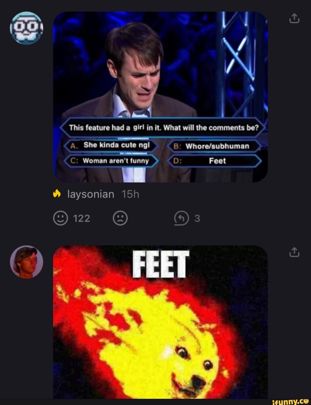 This feature had a girl in it. What will the comments be?
A. She kinda cute ngl B: Whore/subhuman
C: Woman aren't funny D Feet