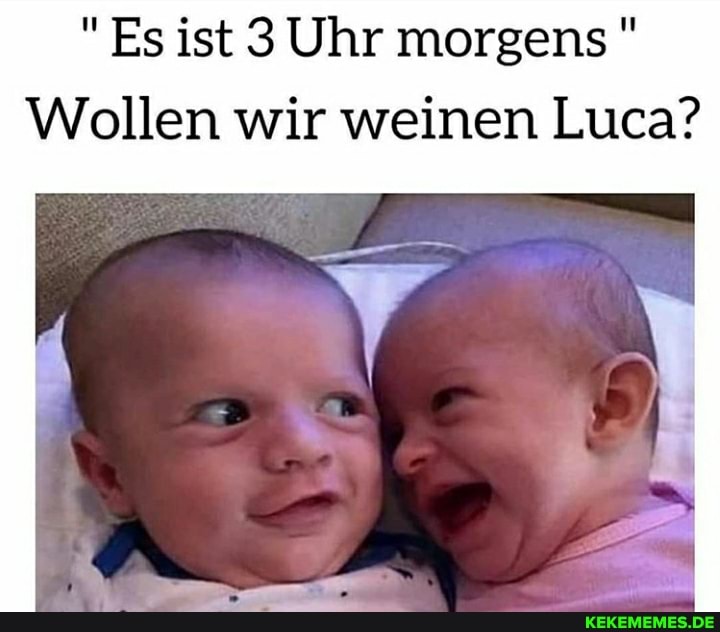 "Es ist 3 Uhr morgens"
Wollen wir weinen Luca?
