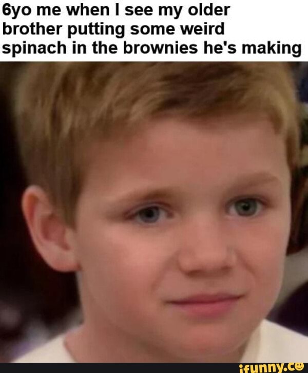 me when I see my older brother putting some weird
spinach in the brownies he's making