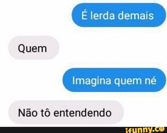 É lerda demais
Imagina quem né
Não tô entendendo
Quem