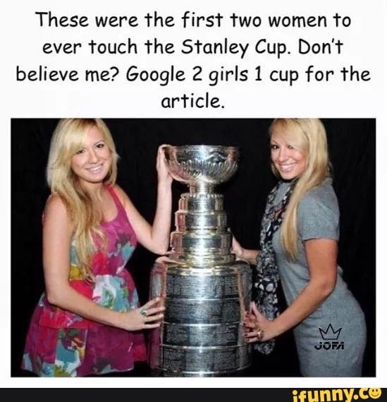 These were the first two women to ever touch the Stanley Cup. Don't believe  me? Google 2 girls 1 cup for the article. - iFunny Brazil