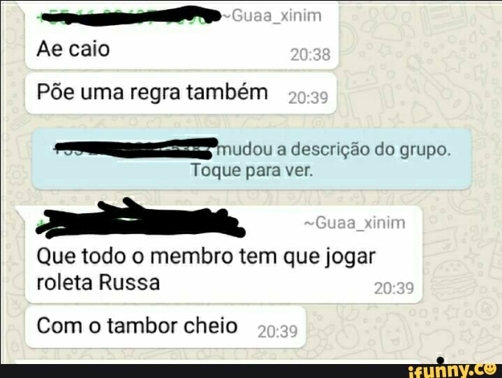 Ae caio
Põe uma regra também
ciou a descrição do grupo.
-(Guaa xinim
Toque para ver.
Que todo o membro tem que jogar roleta Russa
Com o tambor cheio