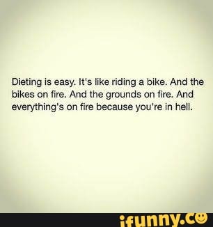 Dieting is easy. It's like riding a bike. And the
bikes on fire. And the ground on fire. And
everything's on fire because you're in hell.