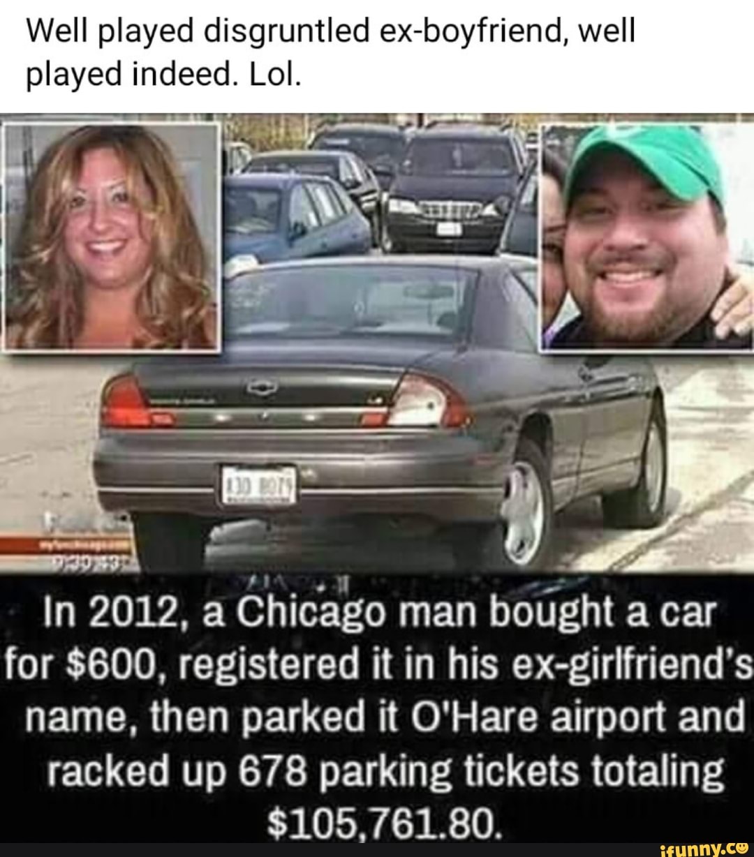 Well played disgruntled ex-boyfriend, well played indeed. Lol.
In 2012, a Chicago man bought a car for $600, registered it in his ex-girlfriend's name, then parked it O'Hare airport and racked up 878 parking tickets totaling
$105. 761.80.