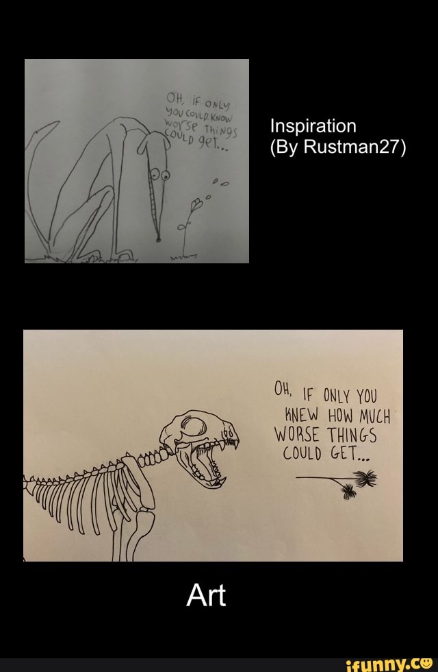 Inspiration
(By Rustman27)
OW IF ONLY YOU ANEW HOW MUCH
WORSE THINGS COULD GET...
Art