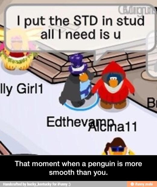 I put the STD in stud
That moment when a penguin is more
smooth than you. - That moment when a penguin is more smooth than you.