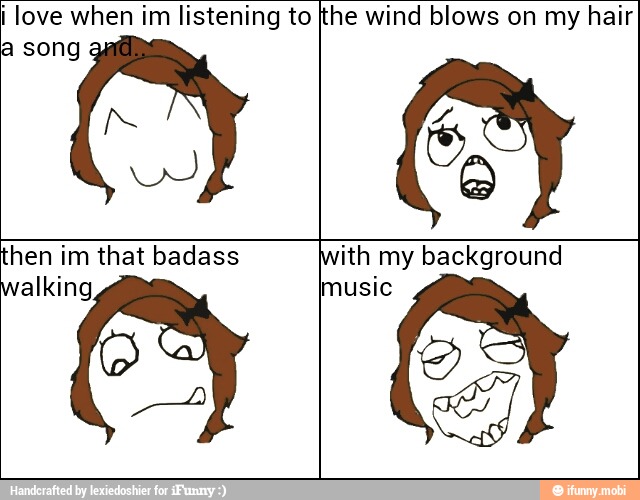 i love when im listening to
a song
he wind blows on my hair
hen im that badass
alking
0
ith my background
music