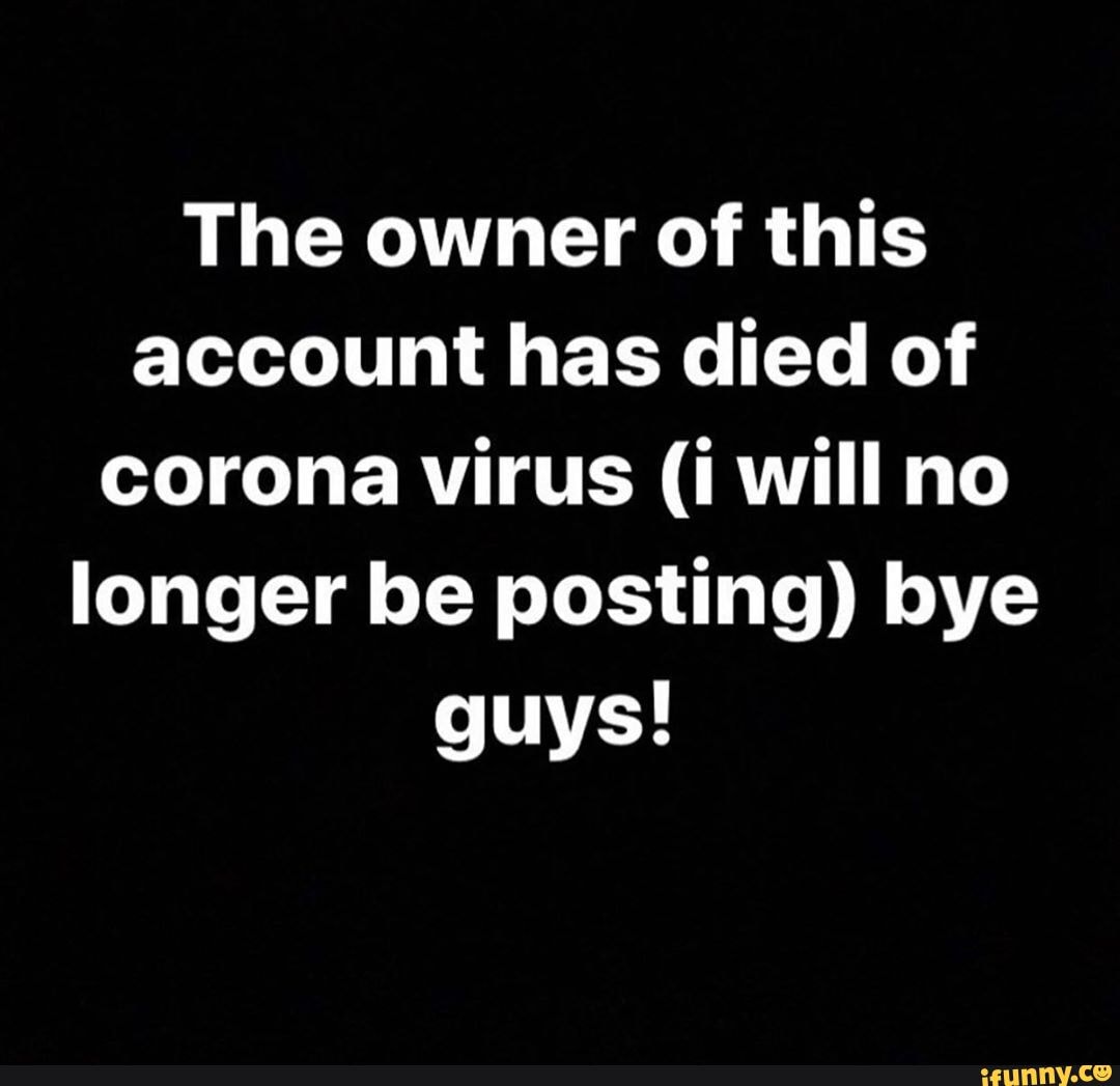The owner of this account has died of corona virus (i will no longer be posting) bye guys!