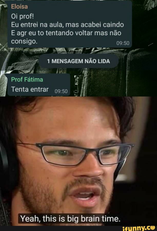 Eu entrei na aula, mas acabei caindo
E agr eu to tentando voltar mas não
consigo. 09:50 1 MENSAGEM NÃO LIDA
a
this is big brain time.