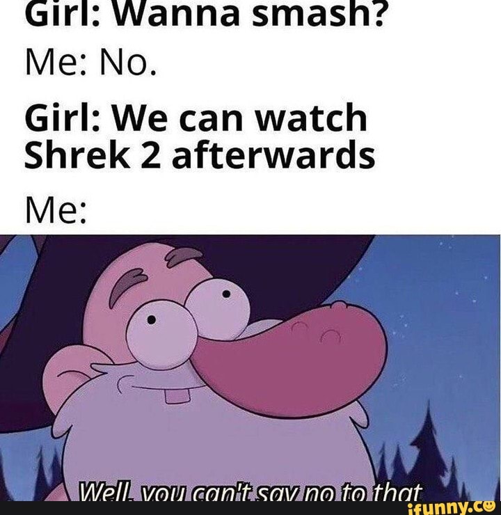 Girl: We can watch
Shrek 2 afterwards
Me: